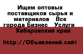 Ищем оптовых поставщиков сырья и материалов - Все города Бизнес » Услуги   . Хабаровский край